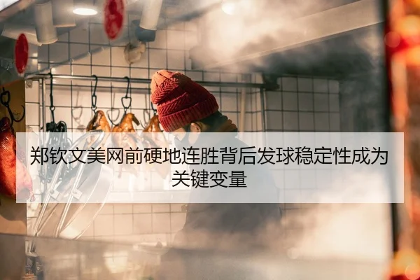 郑钦文美网前硬地连胜背后发球稳定性成为关键变量